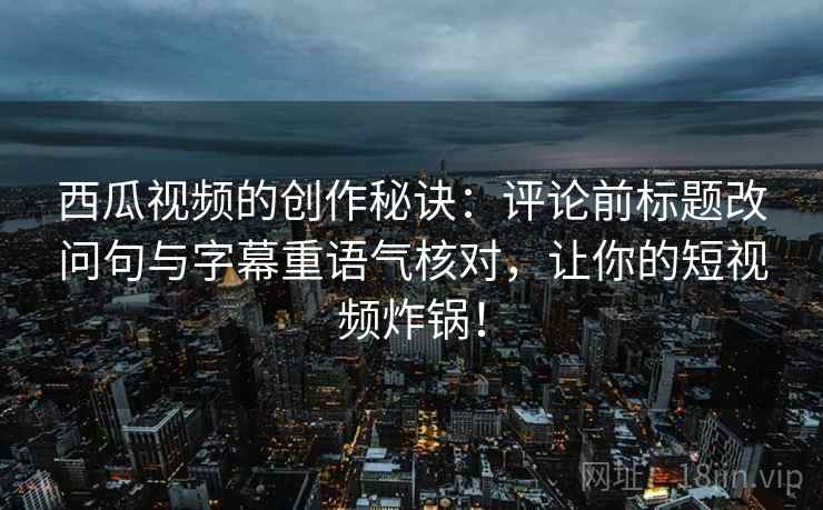西瓜视频的创作秘诀：评论前标题改问句与字幕重语气核对，让你的短视频炸锅！