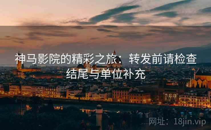 神马影院的精彩之旅:转发前请检查结尾与单位补充 神马影院的精彩之旅:转发前请检查结尾与单位补充