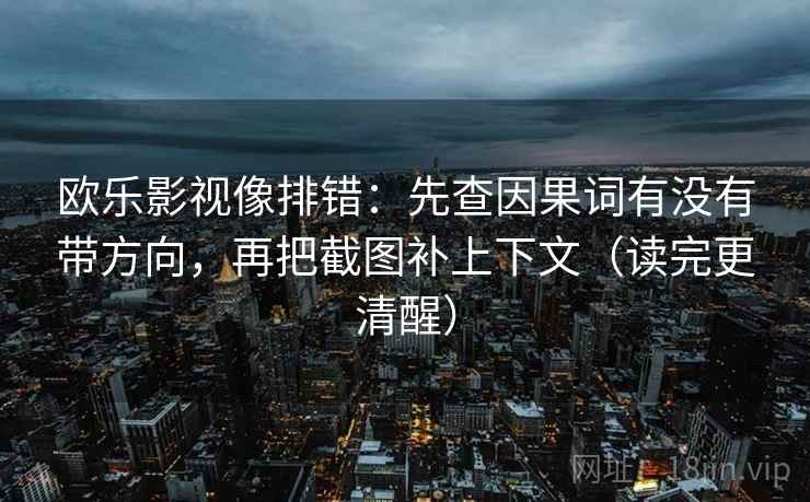 欧乐影视像排错：先查因果词有没有带方向，再把截图补上下文（读完更清醒）