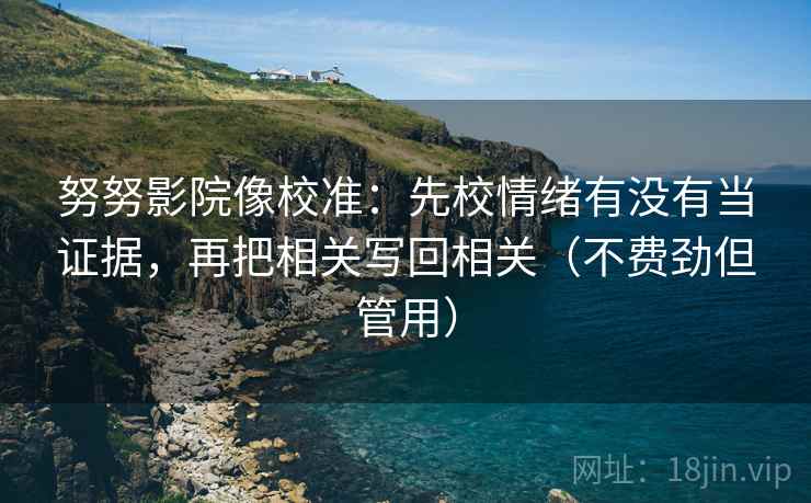 努努影院像校准：先校情绪有没有当证据，再把相关写回相关（不费劲但管用）