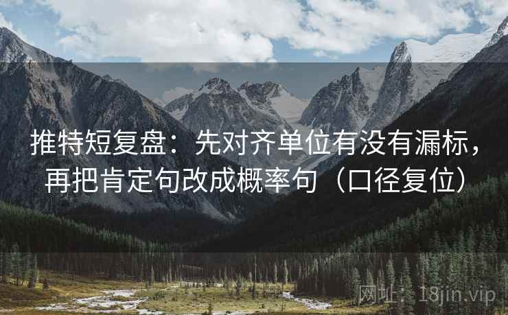 推特短复盘:先对齐单位有没有漏标,再把肯定句改成概率句(口径复位) 推特短复盘:先对齐单位有没有漏标,再把肯定句改成概率句(口径复位)
