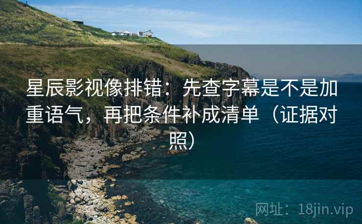 星辰影视像排错：先查字幕是不是加重语气，再把条件补成清单（证据对照）