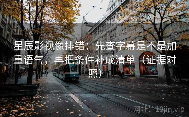 星辰影视像排错：先查字幕是不是加重语气，再把条件补成清单（证据对照）
