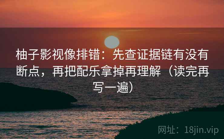 柚子影视像排错：先查证据链有没有断点，再把配乐拿掉再理解（读完再写一遍）