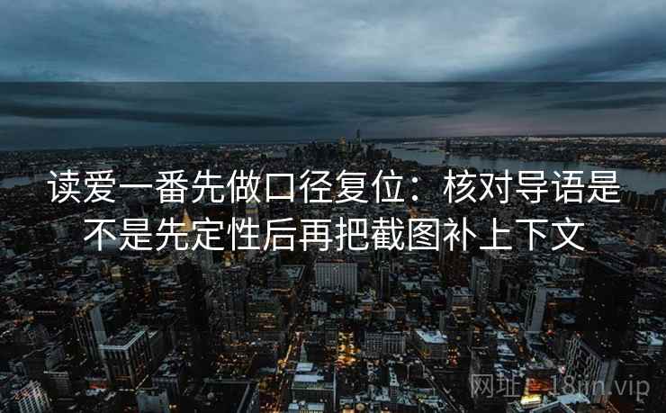 读爱一番先做口径复位:核对导语是不是先定性后再把截图补上下文 读爱一番先做口径复位:核对导语是不是先定性后再把截图补上下文