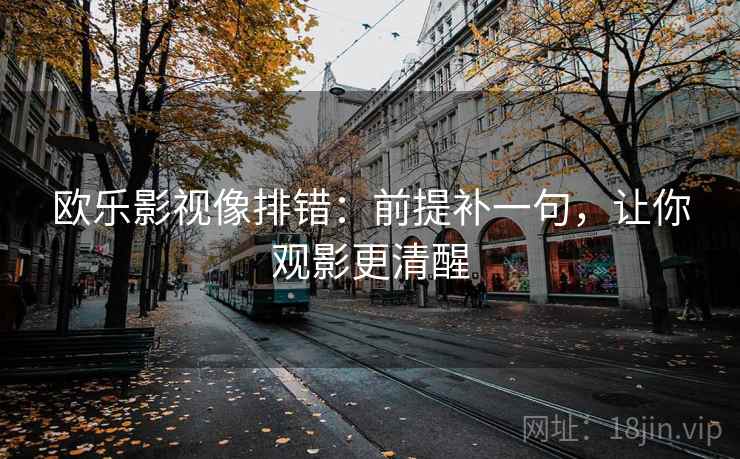 欧乐影视像排错:前提补一句,让你观影更清醒 欧乐影视像排错:前提补一句,让你观影更清醒