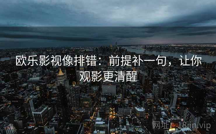 欧乐影视像排错:前提补一句,让你观影更清醒 欧乐影视像排错:前提补一句,让你观影更清醒