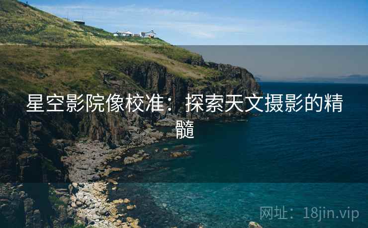 星空影院像校准：探索天文摄影的精髓