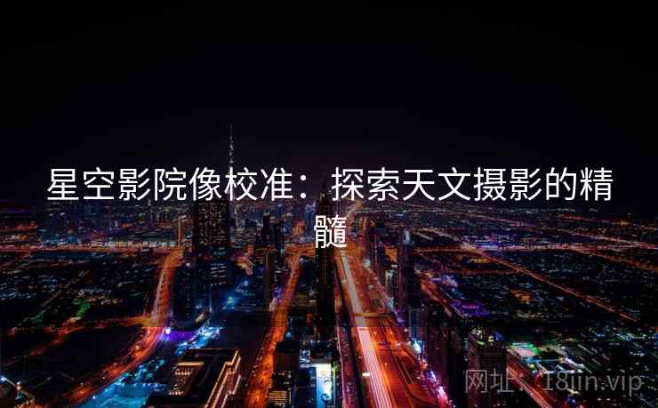 星空影院像校准：探索天文摄影的精髓