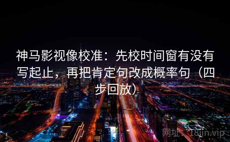 神马影视像校准:先校时间窗有没有写起止,再把肯定句改成概率句(四步回放) 神马影视像校准:先校时间窗有没有写起止,再把肯定句改成概率句(四步回放)