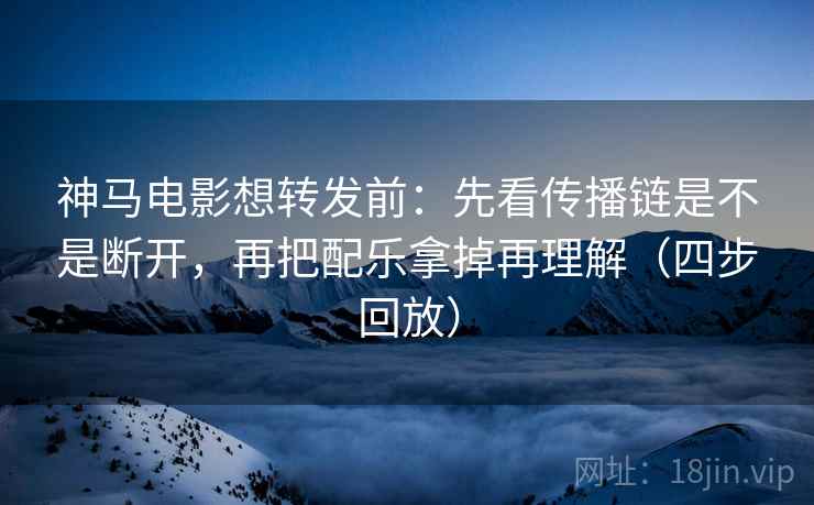 神马电影想转发前：先看传播链是不是断开，再把配乐拿掉再理解（四步回放）