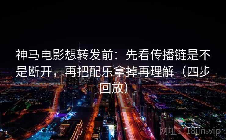 神马电影想转发前：先看传播链是不是断开，再把配乐拿掉再理解（四步回放）