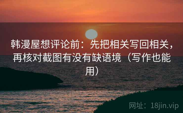 韩漫屋想评论前：先把相关写回相关，再核对截图有没有缺语境（写作也能用）