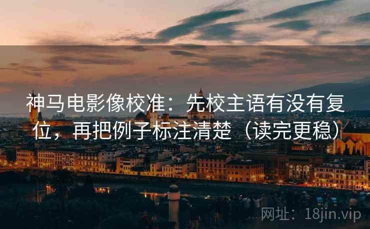 神马电影像校准:先校主语有没有复位,再把例子标注清楚(读完更稳) 神马电影像校准:先校主语有没有复位,再把例子标注清楚(读完更稳)