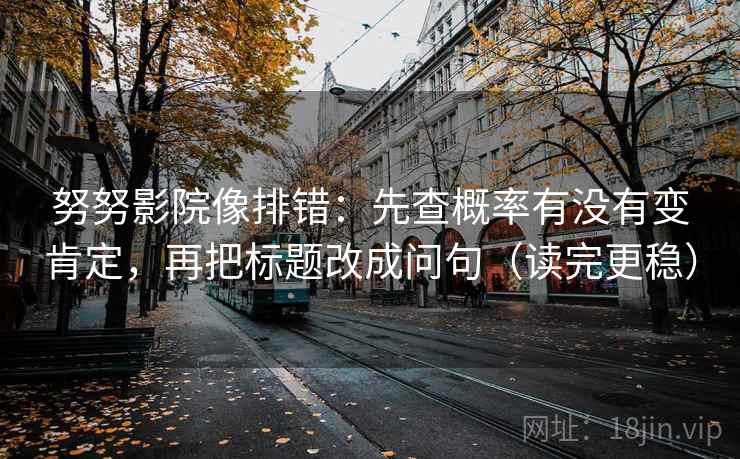 努努影院像排错:先查概率有没有变肯定,再把标题改成问句(读完更稳) 努努影院像排错:先查概率有没有变肯定,再把标题改成问句(读完更稳)