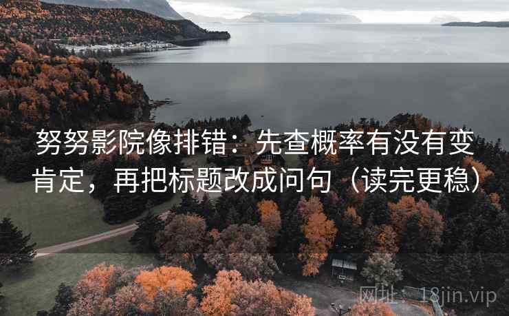 努努影院像排错:先查概率有没有变肯定,再把标题改成问句(读完更稳) 努努影院像排错:先查概率有没有变肯定,再把标题改成问句(读完更稳)