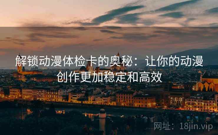 解锁动漫体检卡的奥秘:让你的动漫创作更加稳定和高效 解锁动漫体检卡的奥秘:让你的动漫创作更加稳定和高效