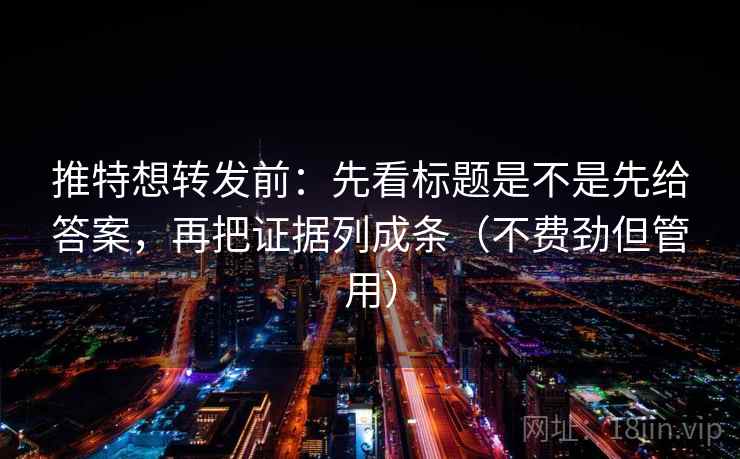 推特想转发前：先看标题是不是先给答案，再把证据列成条（不费劲但管用）
