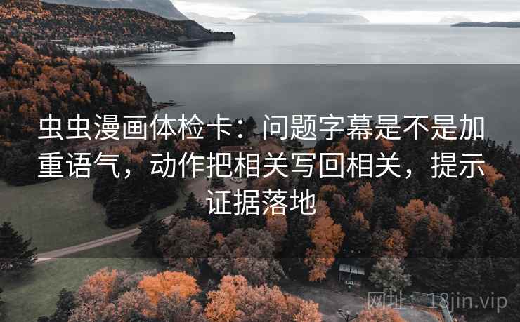虫虫漫画体检卡：问题字幕是不是加重语气，动作把相关写回相关，提示证据落地