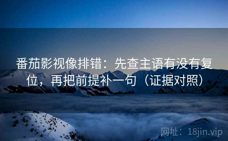 番茄影视像排错：先查主语有没有复位，再把前提补一句（证据对照）