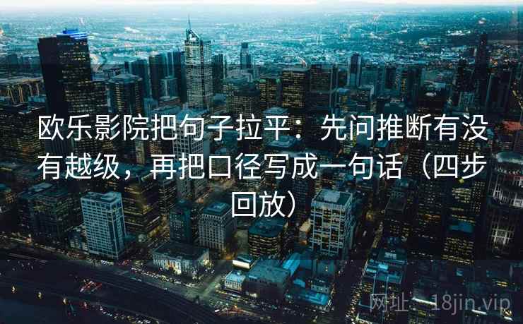 欧乐影院把句子拉平：先问推断有没有越级，再把口径写成一句话（四步回放）