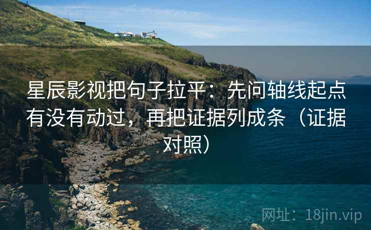 星辰影视把句子拉平:先问轴线起点有没有动过,再把证据列成条(证据对照) 星辰影视把句子拉平:先问轴线起点有没有动过,再把证据列成条(证据对照)