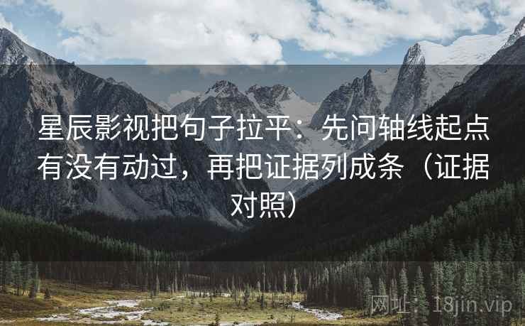 星辰影视把句子拉平:先问轴线起点有没有动过,再把证据列成条(证据对照) 星辰影视把句子拉平:先问轴线起点有没有动过,再把证据列成条(证据对照)