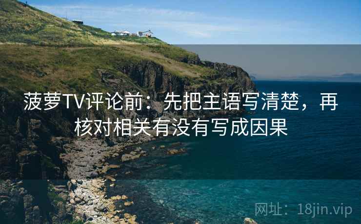 菠萝TV评论前:先把主语写清楚,再核对相关有没有写成因果 菠萝TV评论前:先把主语写清楚,再核对相关有没有写成因果