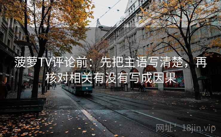 菠萝TV评论前:先把主语写清楚,再核对相关有没有写成因果 菠萝TV评论前:先把主语写清楚,再核对相关有没有写成因果
