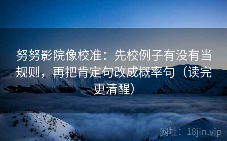 努努影院像校准：先校例子有没有当规则，再把肯定句改成概率句（读完更清醒）