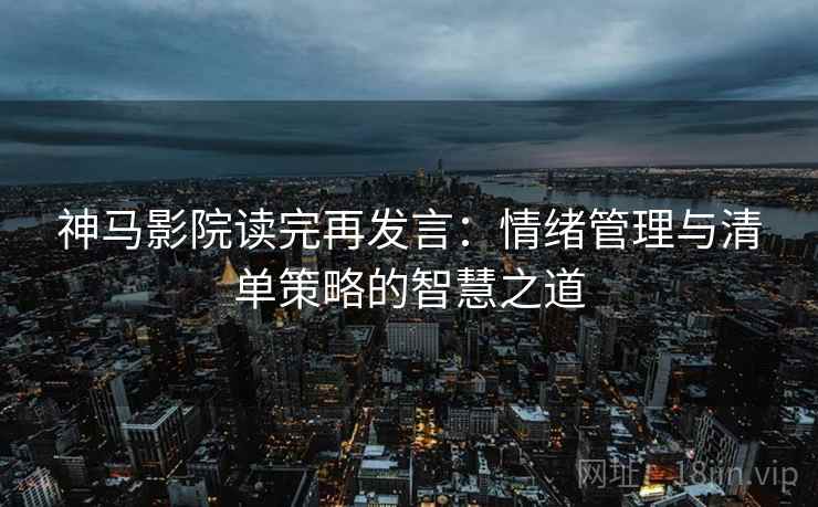 神马影院读完再发言:情绪管理与清单策略的智慧之道 神马影院读完再发言:情绪管理与清单策略的智慧之道