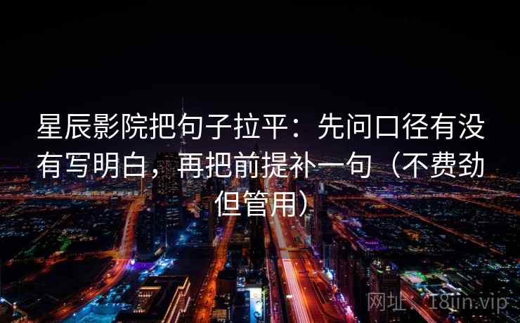 星辰影院把句子拉平：先问口径有没有写明白，再把前提补一句（不费劲但管用）