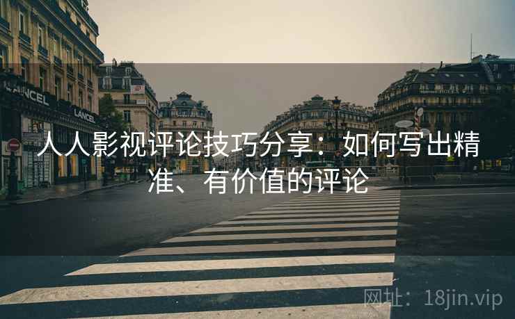 人人影视评论技巧分享：如何写出精准、有价值的评论