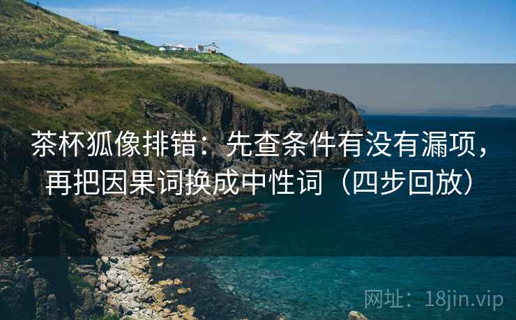 茶杯狐像排错:先查条件有没有漏项,再把因果词换成中性词(四步回放) 茶杯狐像排错:先查条件有没有漏项,再把因果词换成中性词(四步回放)