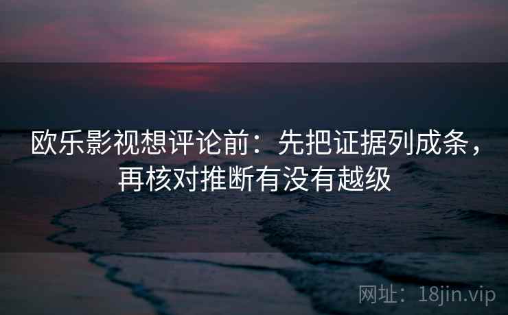 欧乐影视想评论前：先把证据列成条，再核对推断有没有越级