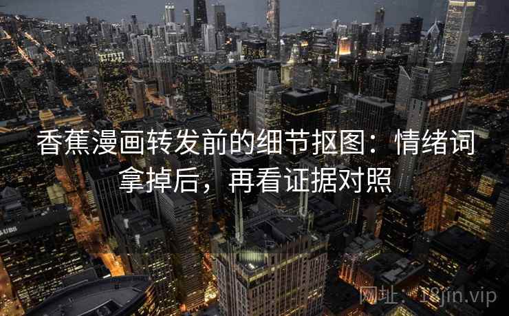 香蕉漫画转发前的细节抠图：情绪词拿掉后，再看证据对照