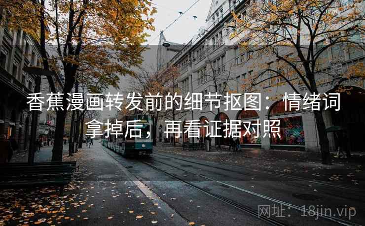 香蕉漫画转发前的细节抠图：情绪词拿掉后，再看证据对照