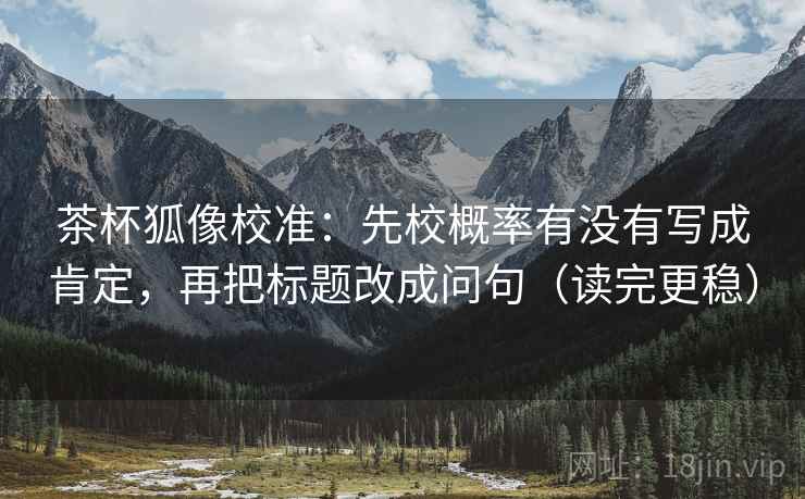 茶杯狐像校准：先校概率有没有写成肯定，再把标题改成问句（读完更稳）