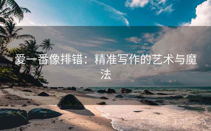 爱一番像排错:精准写作的艺术与魔法 爱一番像排错:精准写作的艺术与魔法