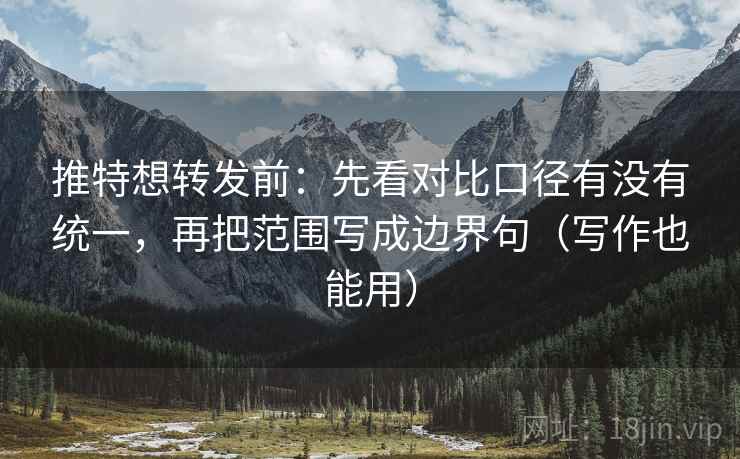 推特想转发前:先看对比口径有没有统一,再把范围写成边界句(写作也能用) 推特想转发前:先看对比口径有没有统一,再把范围写成边界句(写作也能用)