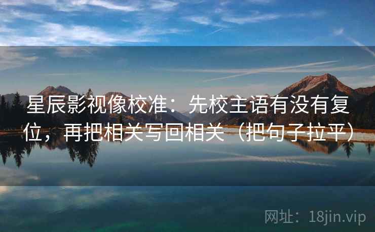 星辰影视像校准：先校主语有没有复位，再把相关写回相关（把句子拉平）