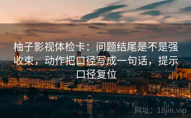 柚子影视体检卡：问题结尾是不是强收束，动作把口径写成一句话，提示口径复位
