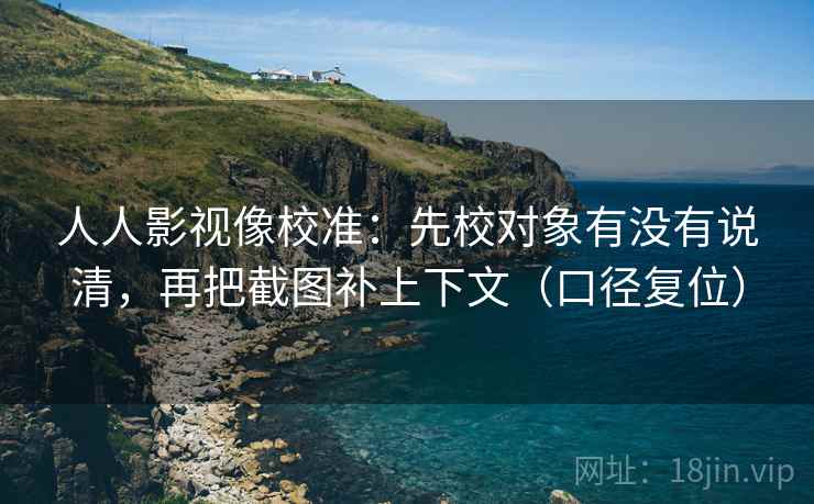 人人影视像校准：先校对象有没有说清，再把截图补上下文（口径复位）