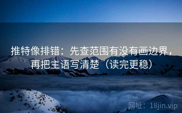 推特像排错：先查范围有没有画边界，再把主语写清楚（读完更稳）