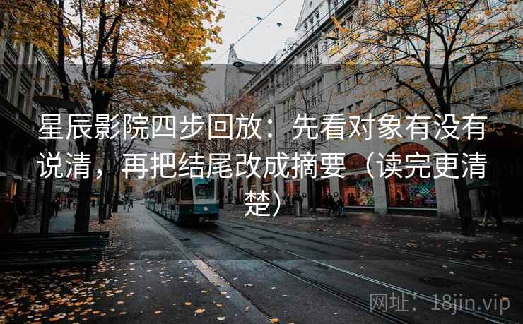 星辰影院四步回放:先看对象有没有说清,再把结尾改成摘要(读完更清楚) 星辰影院四步回放:先看对象有没有说清,再把结尾改成摘要(读完更清楚)