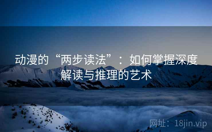动漫的“两步读法”:如何掌握深度解读与推理的艺术 动漫的“两步读法”:如何掌握深度解读与推理的艺术