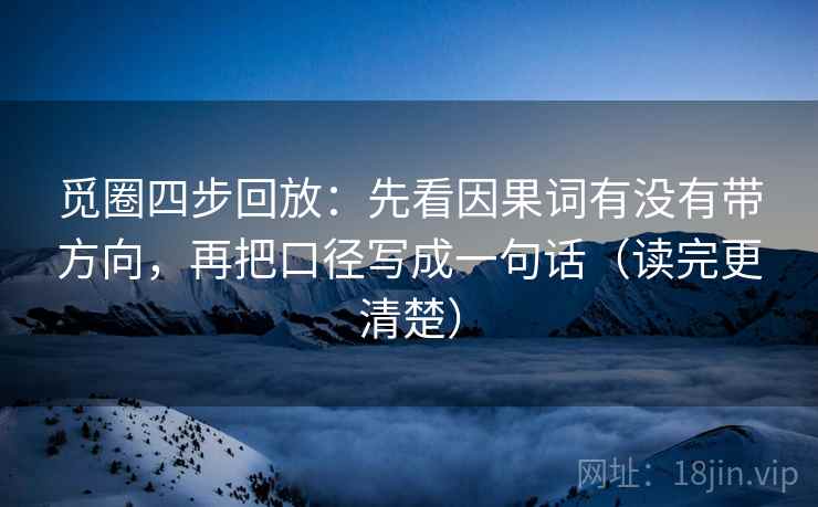 觅圈四步回放:先看因果词有没有带方向,再把口径写成一句话(读完更清楚) 觅圈四步回放:先看因果词有没有带方向,再把口径写成一句话(读完更清楚)