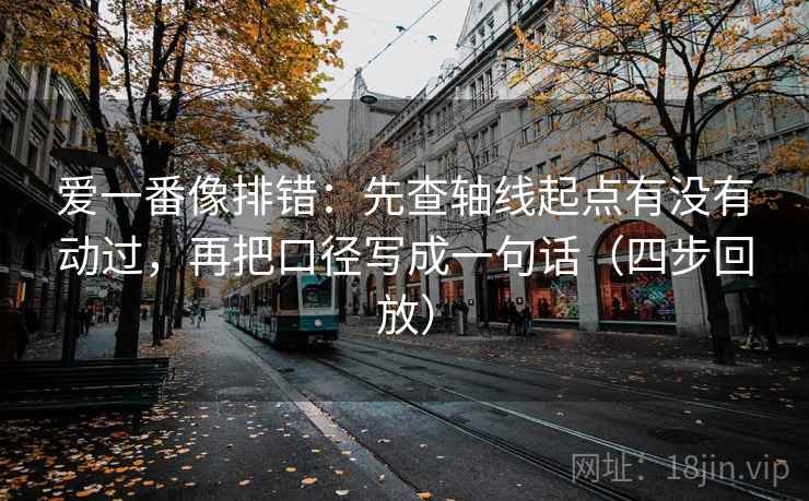 爱一番像排错:先查轴线起点有没有动过,再把口径写成一句话(四步回放) 爱一番像排错:先查轴线起点有没有动过,再把口径写成一句话(四步回放)
