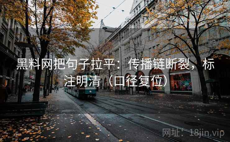 黑料网把句子拉平：传播链断裂，标注明清（口径复位）