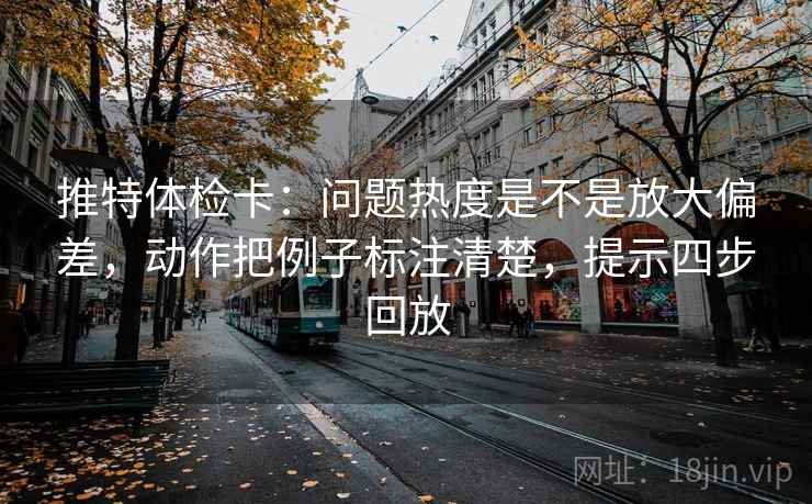 推特体检卡：问题热度是不是放大偏差，动作把例子标注清楚，提示四步回放